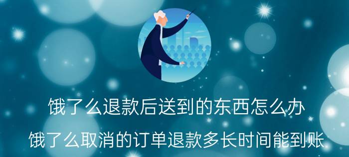 饿了么退款后送到的东西怎么办 饿了么取消的订单退款多长时间能到账？